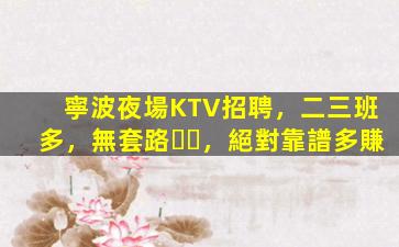 寧波夜場KTV招聘，二三班多，無套路，絕對靠譜多賺